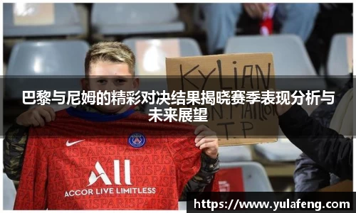 巴黎与尼姆的精彩对决结果揭晓赛季表现分析与未来展望