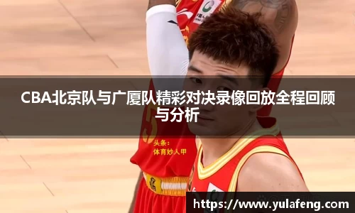 CBA北京队与广厦队精彩对决录像回放全程回顾与分析