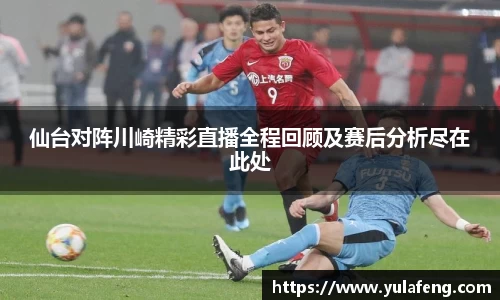 仙台对阵川崎精彩直播全程回顾及赛后分析尽在此处