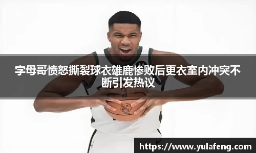 字母哥愤怒撕裂球衣雄鹿惨败后更衣室内冲突不断引发热议