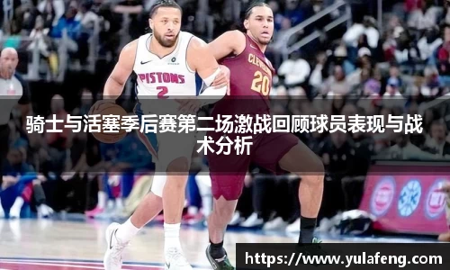 骑士与活塞季后赛第二场激战回顾球员表现与战术分析